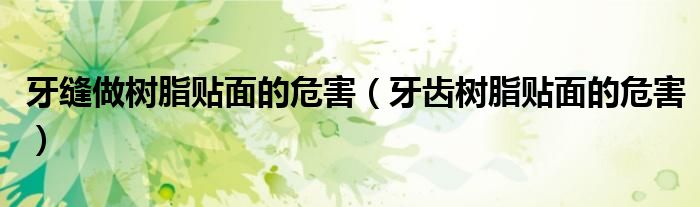 牙缝做树脂贴面的危害（牙齿树脂贴面的危害）