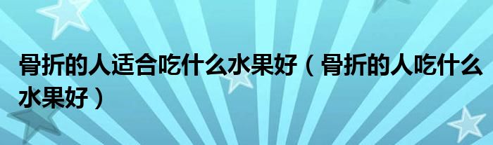 骨折的人适合吃什么水果好（骨折的人吃什么水果好）