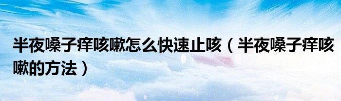 半夜嗓子痒咳嗽怎么快速止咳（半夜嗓子痒咳嗽的方法）