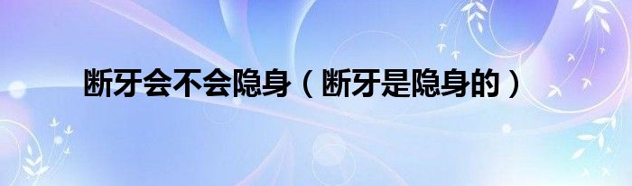 断牙会不会隐身（断牙是隐身的）