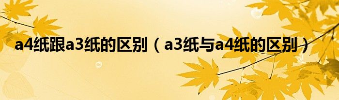 a4纸跟a3纸的区别（a3纸与a4纸的区别）