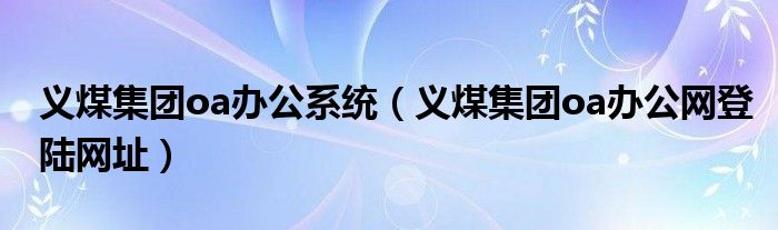 义煤集团oa办公系统（义煤集团oa办公网登陆网址）