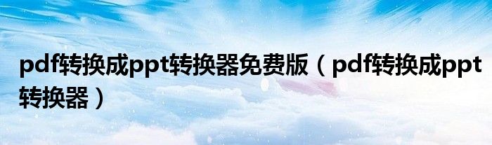 pdf转换成ppt转换器免费版（pdf转换成ppt转换器）