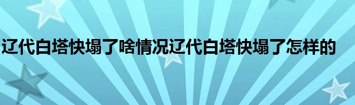 辽代白塔快塌了啥情况辽代白塔快塌了怎样的