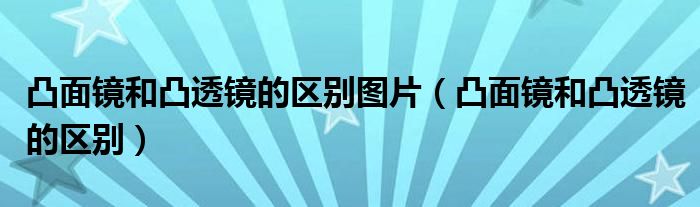 凸面镜和凸透镜的区别图片（凸面镜和凸透镜的区别）