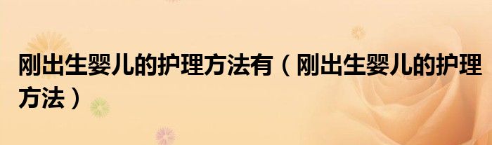 刚出生婴儿的护理方法有（刚出生婴儿的护理方法）