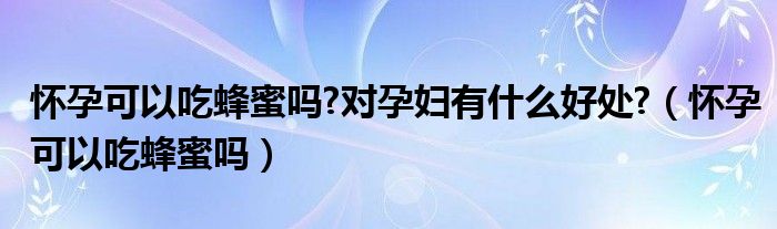 怀孕可以吃蜂蜜吗?对孕妇有什么好处?（怀孕可以吃蜂蜜吗）