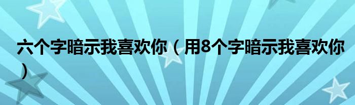 六个字暗示我喜欢你(用8个字暗示我喜欢你)