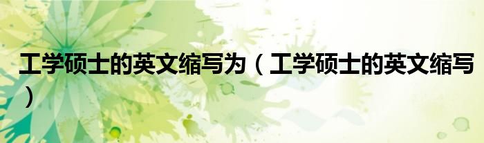 工学硕士的英文缩写为（工学硕士的英文缩写）