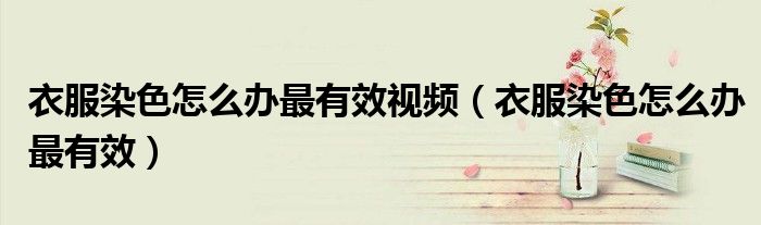 衣服染色怎么办最有效视频（衣服染色怎么办最有效）