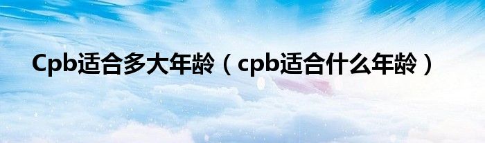 Cpb适合多大年龄（cpb适合什么年龄）