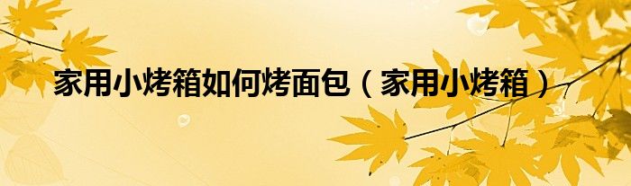 家用小烤箱如何烤面包（家用小烤箱）