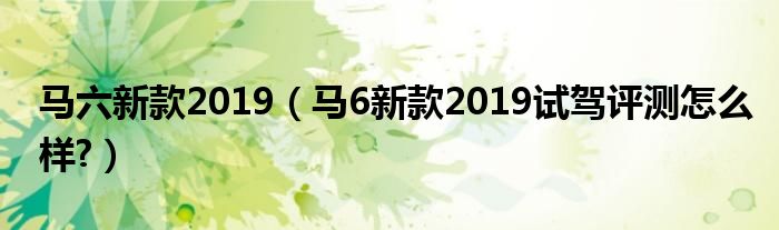 马六新款2019（马6新款2019试驾评测怎么样?）