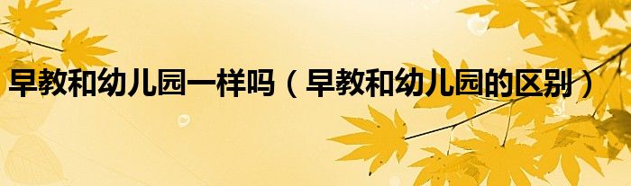 早教和幼儿园一样吗（早教和幼儿园的区别）