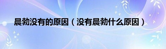 晨勃没有的原因（没有晨勃什么原因）