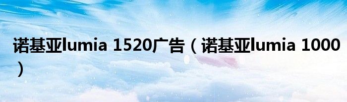 诺基亚lumia 1520广告（诺基亚lumia 1000）