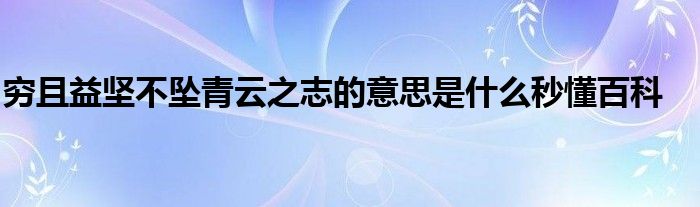 穷且益坚不坠青云之志的意思是什么秒懂百科