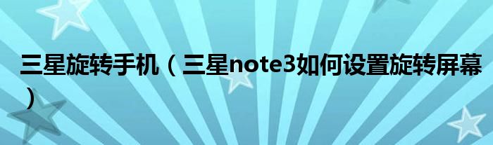 三星旋转手机（三星note3如何设置旋转屏幕）