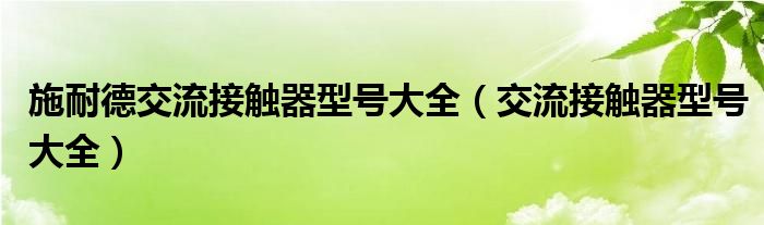 施耐德交流接触器型号大全（交流接触器型号大全）