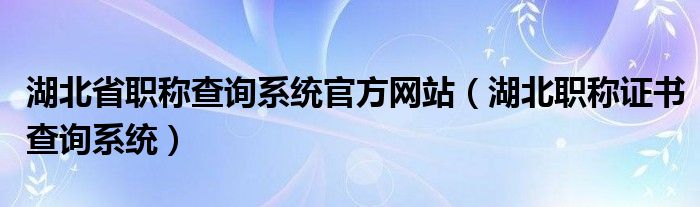 湖北省职称查询系统官方网站(湖北职称证书查询系统)