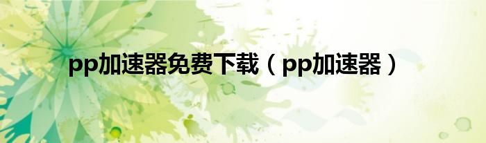 pp加速器免费下载（pp加速器）