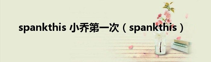 spankthis 小乔第一次（spankthis）