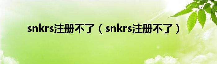 snkrs注册不了（snkrs注册不了）