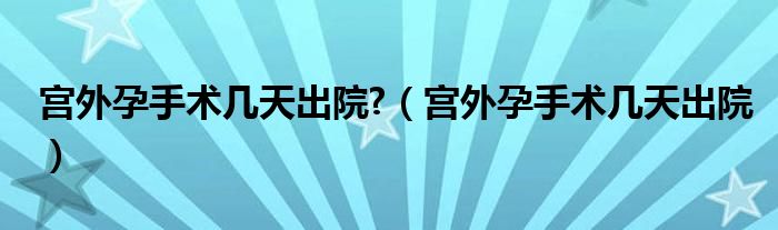 宫外孕手术几天出院?（宫外孕手术几天出院）